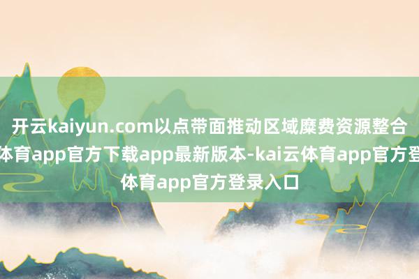 开云kaiyun.com以点带面推动区域糜费资源整合-kai云体育app官方下载app最新版本-kai云体育app官方登录入口