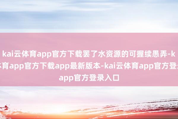 kai云体育app官方下载罢了水资源的可握续愚弄-kai云体育app官方下载app最新版本-kai云体育app官方登录入口