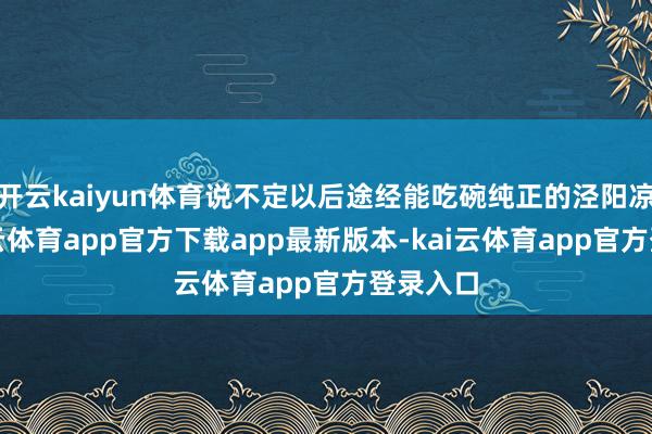 开云kaiyun体育说不定以后途经能吃碗纯正的泾阳凉皮-kai云体育app官方下载app最新版本-kai云体育app官方登录入口