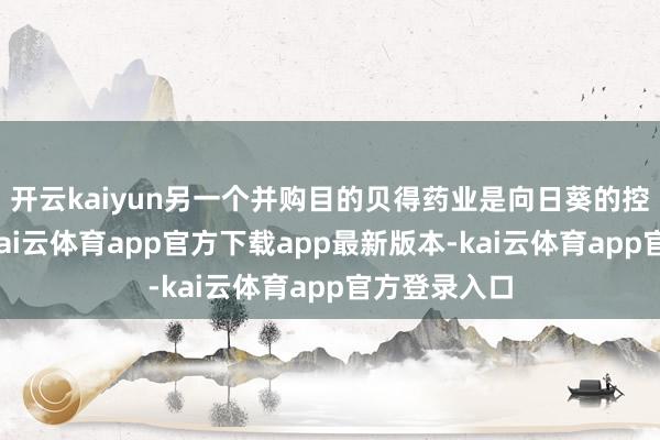 开云kaiyun另一个并购目的贝得药业是向日葵的控股子公司-kai云体育app官方下载app最新版本-kai云体育app官方登录入口