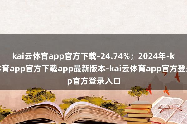 kai云体育app官方下载-24.74%；2024年-kai云体育app官方下载app最新版本-kai云体育app官方登录入口