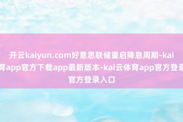 开云kaiyun.com好意思联储重启降息周期-kai云体育app官方下载app最新版本-kai云体育app官方登录入口