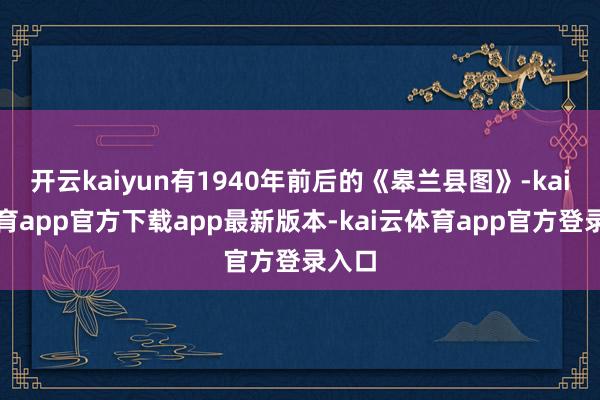 开云kaiyun有1940年前后的《皋兰县图》-kai云体育app官方下载app最新版本-kai云体育app官方登录入口