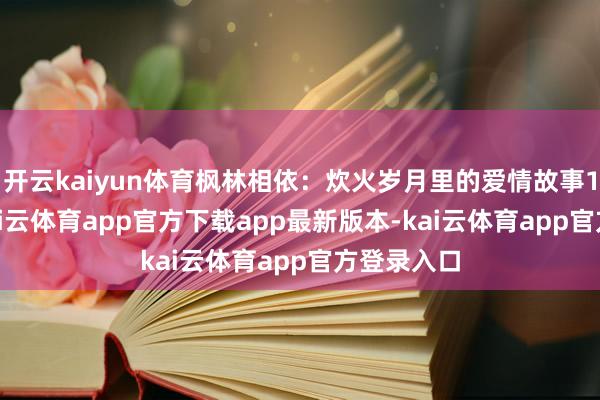 开云kaiyun体育枫林相依：炊火岁月里的爱情故事1938年-kai云体育app官方下载app最新版本-kai云体育app官方登录入口