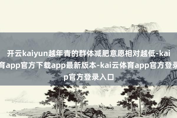开云kaiyun越年青的群体减肥意愿相对越低-kai云体育app官方下载app最新版本-kai云体育app官方登录入口