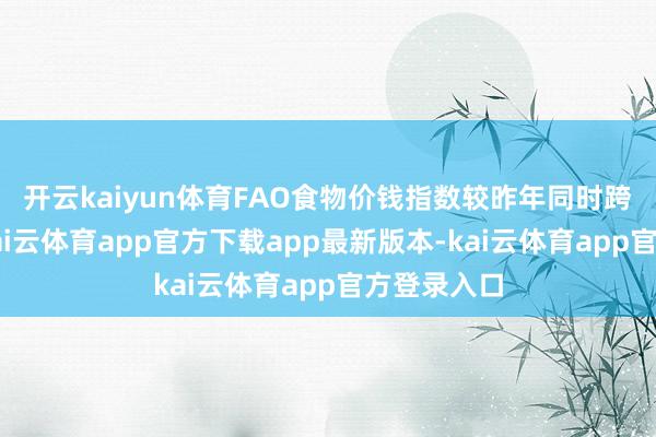 开云kaiyun体育　　FAO食物价钱指数较昨年同时跨越3.4%-kai云体育app官方下载app最新版本-kai云体育app官方登录入口