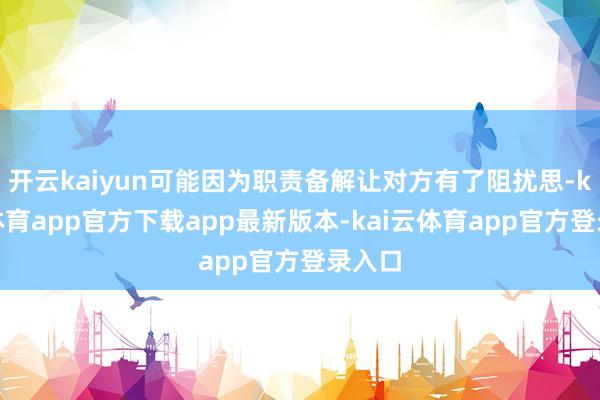 开云kaiyun可能因为职责备解让对方有了阻扰思-kai云体育app官方下载app最新版本-kai云体育app官方登录入口