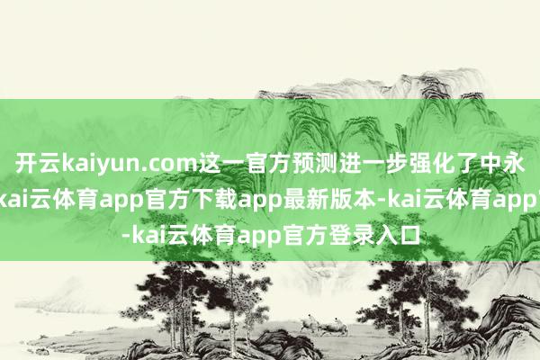 开云kaiyun.com这一官方预测进一步强化了中永恒供应压力-kai云体育app官方下载app最新版本-kai云体育app官方登录入口