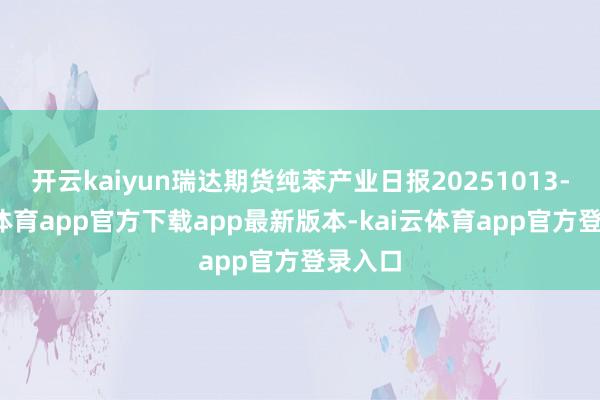 开云kaiyun瑞达期货纯苯产业日报20251013-kai云体育app官方下载app最新版本-kai云体育app官方登录入口