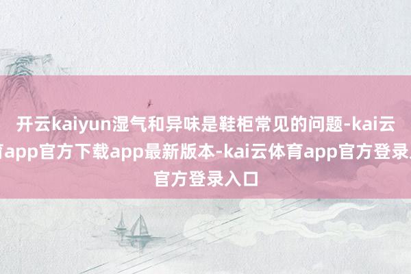 开云kaiyun湿气和异味是鞋柜常见的问题-kai云体育app官方下载app最新版本-kai云体育app官方登录入口
