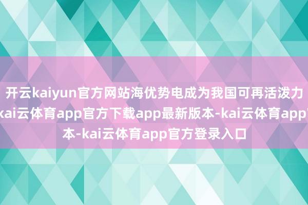 开云kaiyun官方网站海优势电成为我国可再活泼力发展新引擎-kai云体育app官方下载app最新版本-kai云体育app官方登录入口