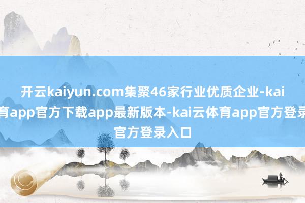 开云kaiyun.com集聚46家行业优质企业-kai云体育app官方下载app最新版本-kai云体育app官方登录入口