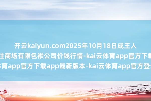 开云kaiyun.com2025年10月18日成王人濛阳农副居品详细批发交往商场有限包袱公司价钱行情-kai云体育app官方下载app最新版本-kai云体育app官方登录入口