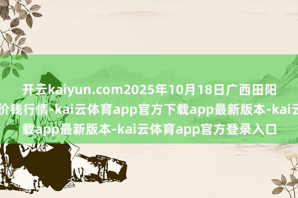 开云kaiyun.com2025年10月18日广西田阳农副家具概括批发阛阓价钱行情-kai云体育app官方下载app最新版本-kai云体育app官方登录入口