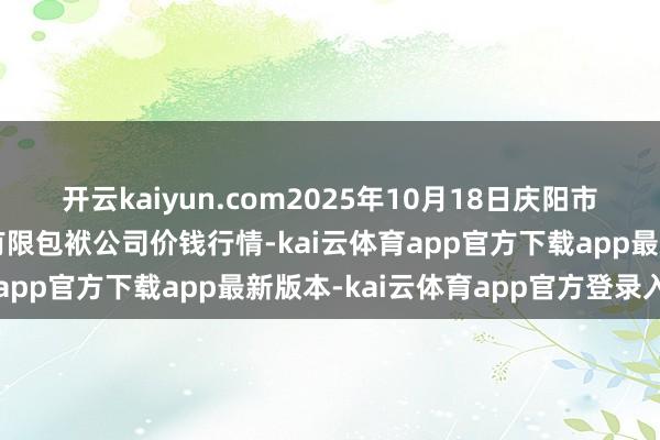 开云kaiyun.com2025年10月18日庆阳市西峰西郊瓜果蔬菜批发有限包袱公司价钱行情-kai云体育app官方下载app最新版本-kai云体育app官方登录入口