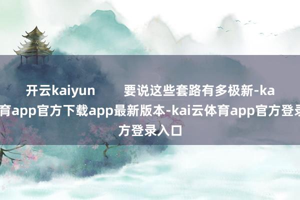 开云kaiyun        要说这些套路有多极新-kai云体育app官方下载app最新版本-kai云体育app官方登录入口
