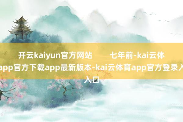 开云kaiyun官方网站        七年前-kai云体育app官方下载app最新版本-kai云体育app官方登录入口
