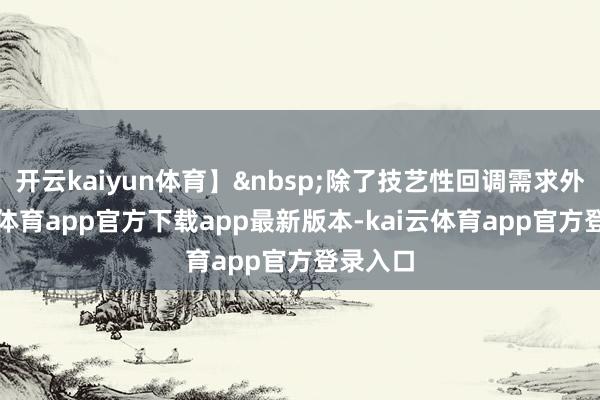 开云kaiyun体育】&nbsp;除了技艺性回调需求外-kai云体育app官方下载app最新版本-kai云体育app官方登录入口