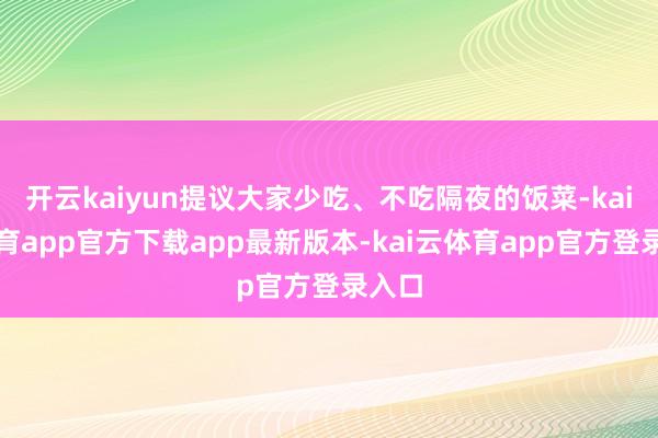 开云kaiyun提议大家少吃、不吃隔夜的饭菜-kai云体育app官方下载app最新版本-kai云体育app官方登录入口