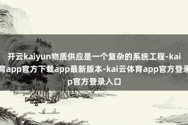 开云kaiyun物质供应是一个复杂的系统工程-kai云体育app官方下载app最新版本-kai云体育app官方登录入口