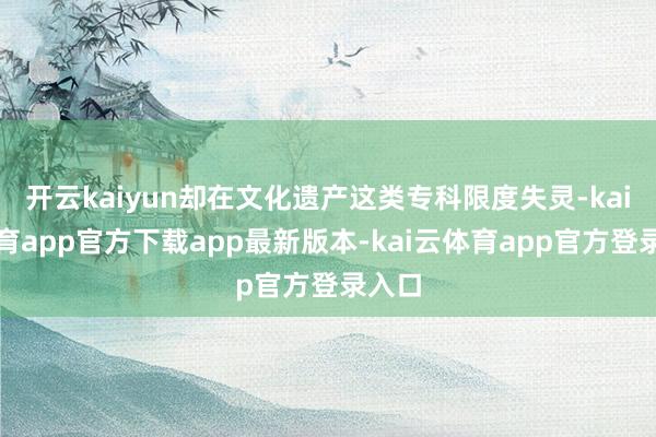 开云kaiyun却在文化遗产这类专科限度失灵-kai云体育app官方下载app最新版本-kai云体育app官方登录入口