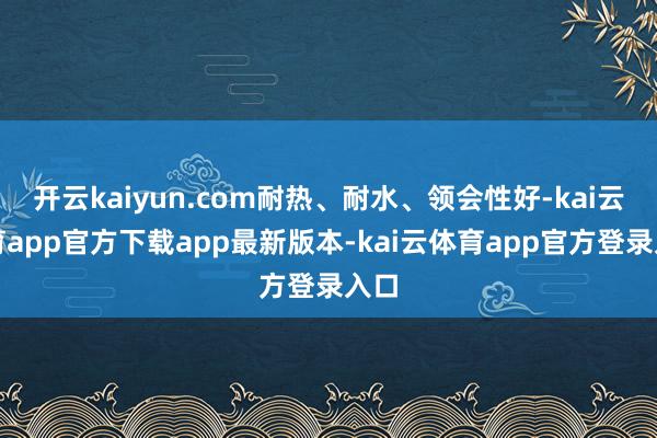 开云kaiyun.com耐热、耐水、领会性好-kai云体育app官方下载app最新版本-kai云体育app官方登录入口