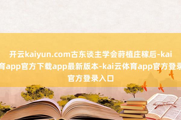 开云kaiyun.com古东谈主学会莳植庄稼后-kai云体育app官方下载app最新版本-kai云体育app官方登录入口