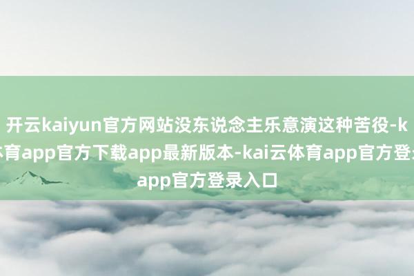 开云kaiyun官方网站没东说念主乐意演这种苦役-kai云体育app官方下载app最新版本-kai云体育app官方登录入口