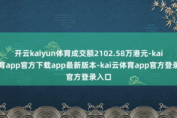 开云kaiyun体育成交额2102.58万港元-kai云体育app官方下载app最新版本-kai云体育app官方登录入口