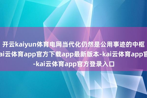 开云kaiyun体育电网当代化仍然是公用事迹的中枢优先事项-kai云体育app官方下载app最新版本-kai云体育app官方登录入口