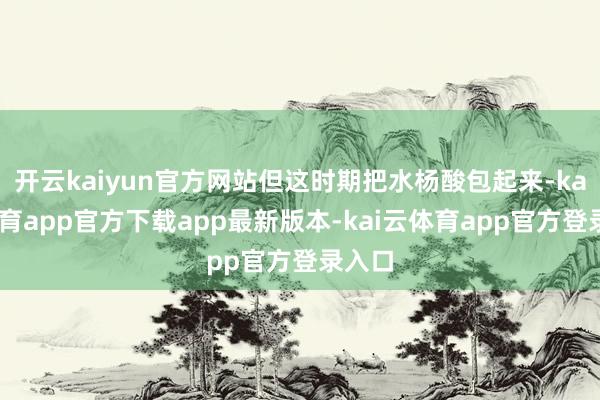 开云kaiyun官方网站但这时期把水杨酸包起来-kai云体育app官方下载app最新版本-kai云体育app官方登录入口