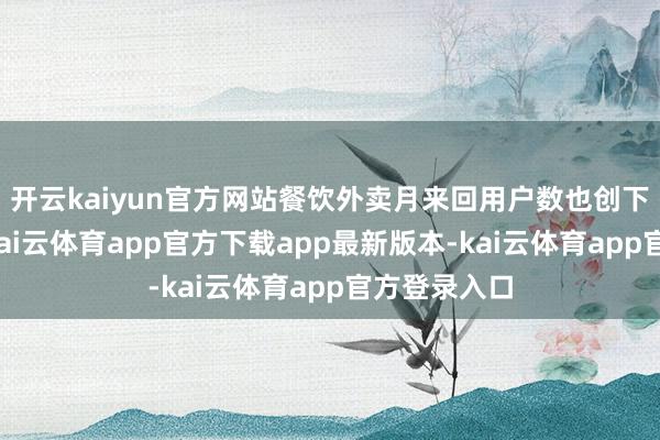 开云kaiyun官方网站餐饮外卖月来回用户数也创下历史新高-kai云体育app官方下载app最新版本-kai云体育app官方登录入口