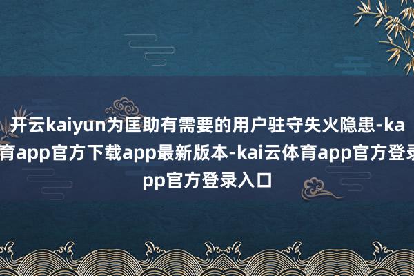 开云kaiyun为匡助有需要的用户驻守失火隐患-kai云体育app官方下载app最新版本-kai云体育app官方登录入口