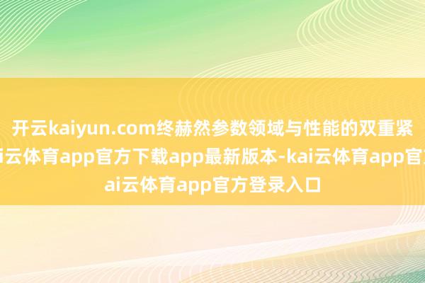 开云kaiyun.com终赫然参数领域与性能的双重紧要突破-kai云体育app官方下载app最新版本-kai云体育app官方登录入口
