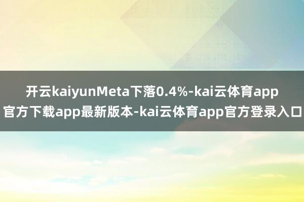 开云kaiyunMeta下落0.4%-kai云体育app官方下载app最新版本-kai云体育app官方登录入口