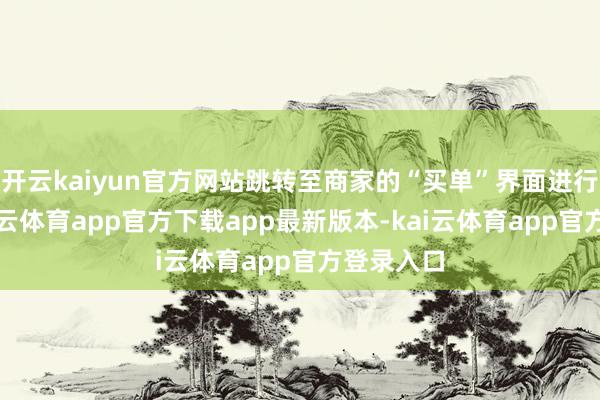 开云kaiyun官方网站跳转至商家的“买单”界面进行支付-kai云体育app官方下载app最新版本-kai云体育app官方登录入口