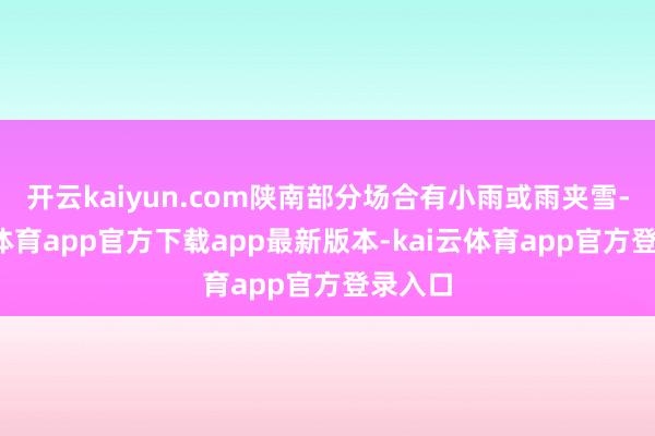开云kaiyun.com陕南部分场合有小雨或雨夹雪-kai云体育app官方下载app最新版本-kai云体育app官方登录入口