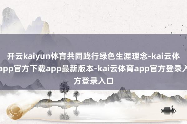 开云kaiyun体育共同践行绿色生涯理念-kai云体育app官方下载app最新版本-kai云体育app官方登录入口