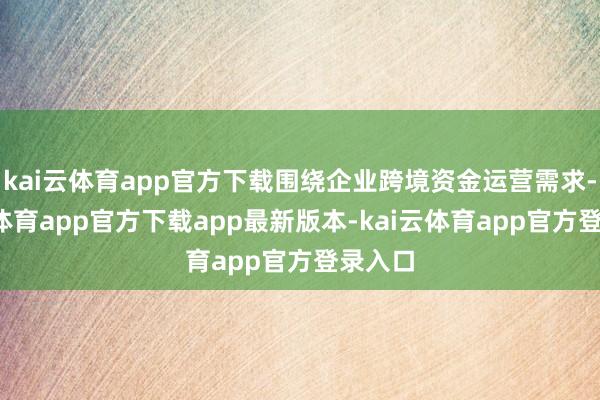 kai云体育app官方下载围绕企业跨境资金运营需求-kai云体育app官方下载app最新版本-kai云体育app官方登录入口