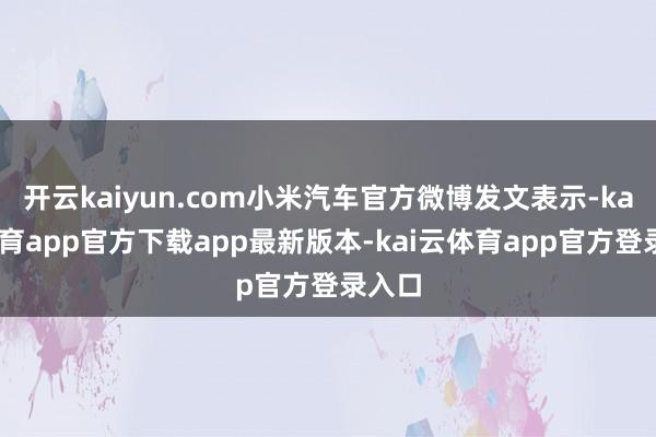 开云kaiyun.com小米汽车官方微博发文表示-kai云体育app官方下载app最新版本-kai云体育app官方登录入口
