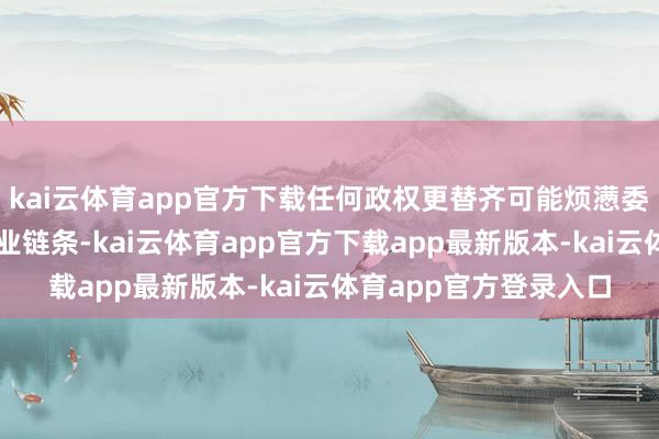 kai云体育app官方下载任何政权更替齐可能烦懑委内瑞拉原油供应的营业链条-kai云体育app官方下载app最新版本-kai云体育app官方登录入口