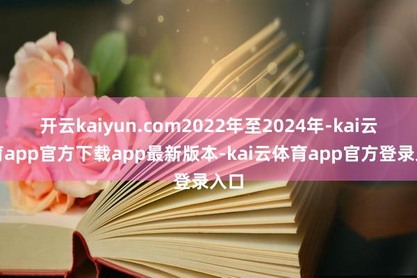 开云kaiyun.com2022年至2024年-kai云体育app官方下载app最新版本-kai云体育app官方登录入口