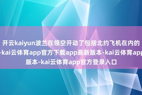 开云kaiyun波兰在领空开动了包括北约飞机在内的军事航空手脚-kai云体育app官方下载app最新版本-kai云体育app官方登录入口