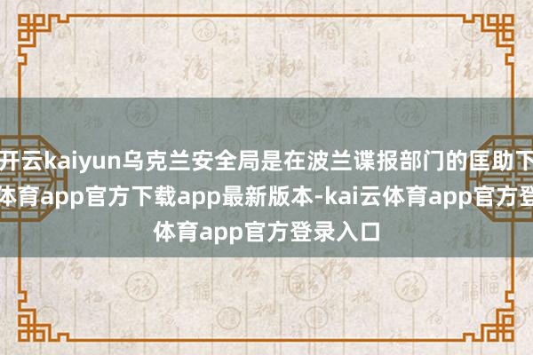开云kaiyun乌克兰安全局是在波兰谍报部门的匡助下-kai云体育app官方下载app最新版本-kai云体育app官方登录入口