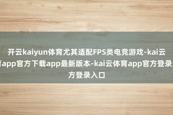 开云kaiyun体育尤其适配FPS类电竞游戏-kai云体育app官方下载app最新版本-kai云体育app官方登录入口