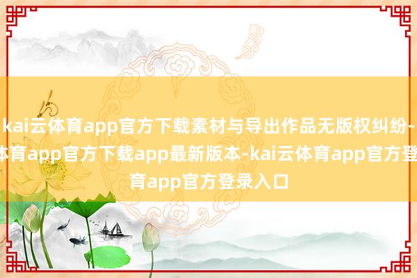 kai云体育app官方下载素材与导出作品无版权纠纷-kai云体育app官方下载app最新版本-kai云体育app官方登录入口
