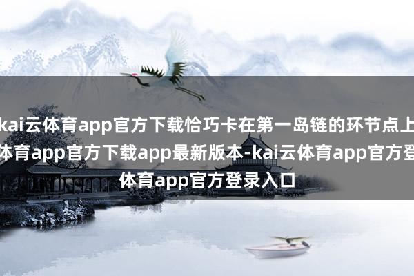 kai云体育app官方下载恰巧卡在第一岛链的环节点上-kai云体育app官方下载app最新版本-kai云体育app官方登录入口