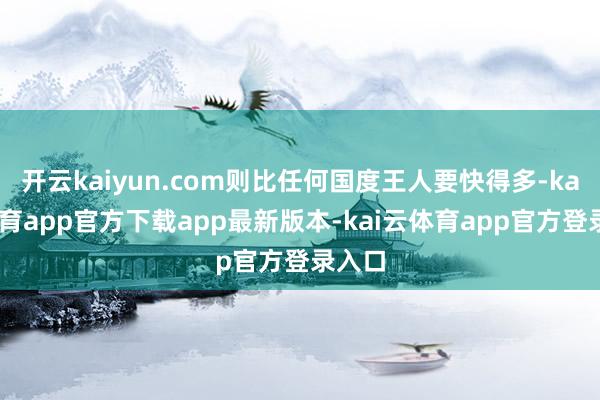 开云kaiyun.com则比任何国度王人要快得多-kai云体育app官方下载app最新版本-kai云体育app官方登录入口