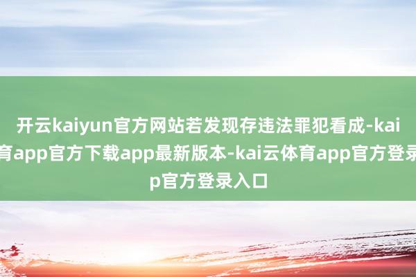 开云kaiyun官方网站若发现存违法罪犯看成-kai云体育app官方下载app最新版本-kai云体育app官方登录入口